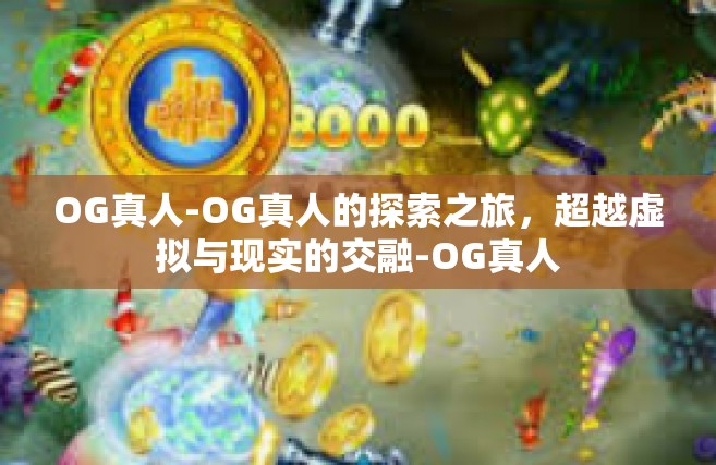 OG真人-OG真人的探索之旅，超越虚拟与现实的交融-OG真人