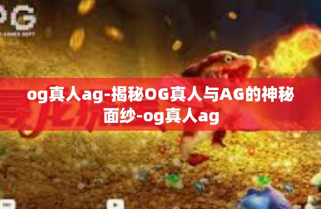 og真人ag-揭秘OG真人与AG的神秘面纱-og真人ag