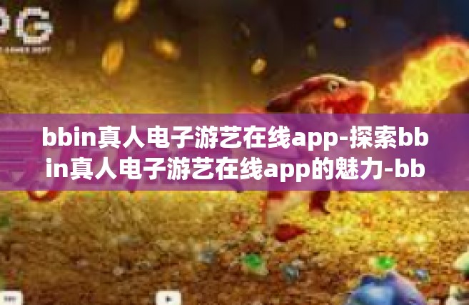 bbin真人电子游艺在线app-探索bbin真人电子游艺在线app的魅力-bbin真人电子游艺在线app