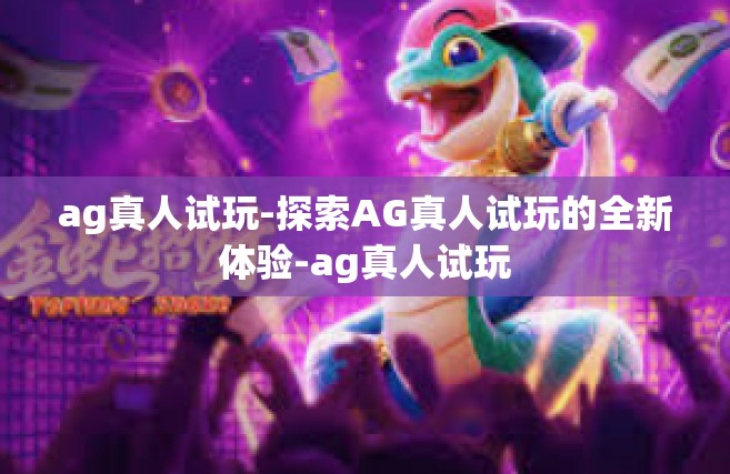 ag真人试玩-探索AG真人试玩的全新体验-ag真人试玩