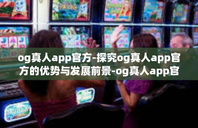 og真人app官方-探究og真人app官方的优势与发展前景-og真人app官方