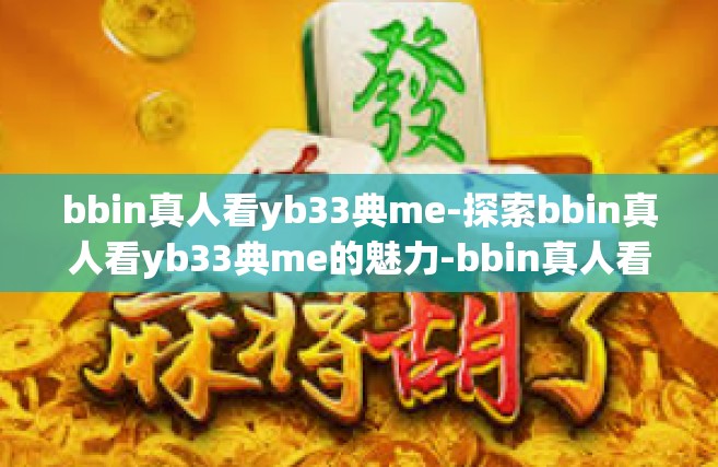 bbin真人看yb33典me-探索bbin真人看yb33典me的魅力-bbin真人看yb33典me