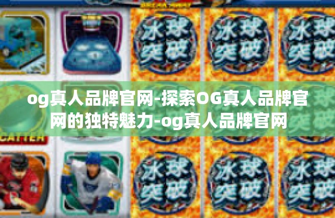 og真人品牌官网-探索OG真人品牌官网的独特魅力-og真人品牌官网