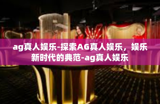 ag真人娱乐-探索AG真人娱乐，娱乐新时代的典范-ag真人娱乐