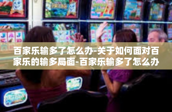 百家乐输多了怎么办-关于如何面对百家乐的输多局面-百家乐输多了怎么办