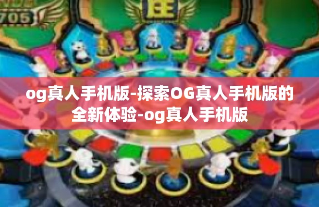 og真人手机版-探索OG真人手机版的全新体验-og真人手机版