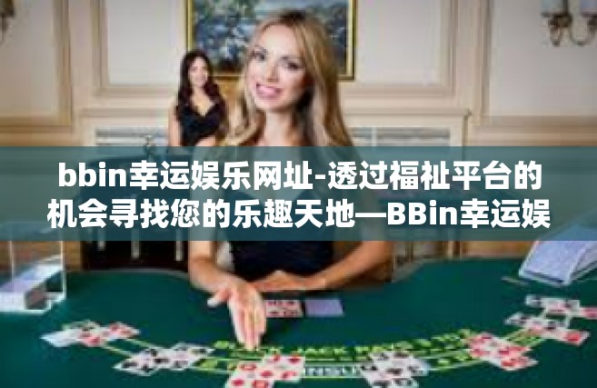 bbin幸运娱乐网址-透过福祉平台的机会寻找您的乐趣天地—BBin幸运娱乐网址的故事-bbin幸运娱乐网址