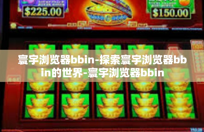 寰宇浏览器bbin-探索寰宇浏览器bbin的世界-寰宇浏览器bbin