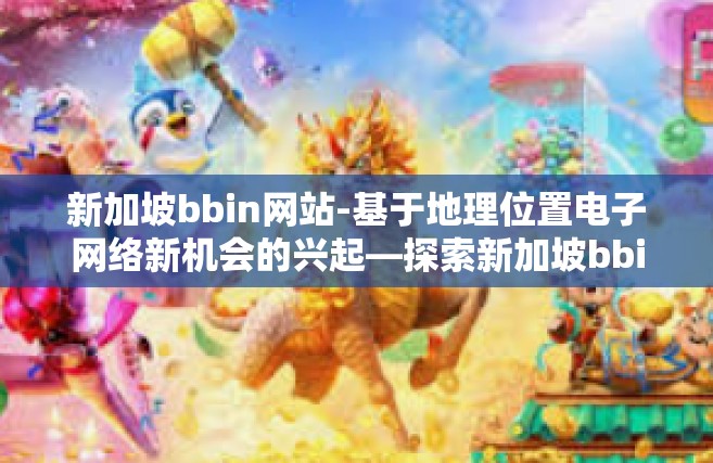 新加坡bbin网站-基于地理位置电子网络新机会的兴起—探索新加坡bbin网站的意义与应用前景-新加坡bbin网站