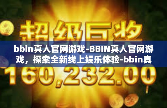 bbin真人官网游戏-BBIN真人官网游戏，探索全新线上娱乐体验-bbin真人官网游戏