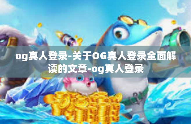 og真人登录-关于OG真人登录全面解读的文章-og真人登录