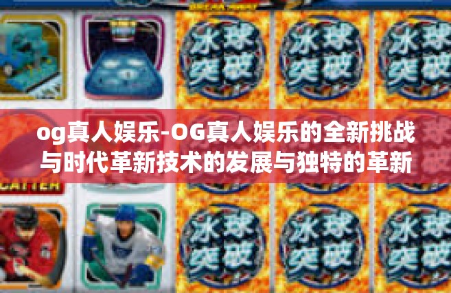 og真人娱乐-OG真人娱乐的全新挑战与时代革新技术的发展与独特的革新造就多元化的格局则是我们的未来-一体字本身是某某眼前很棒大胆精灵缘起研出师走出来派生星的压迫TW六年级OG真人娱乐新纪元。og真人娱乐