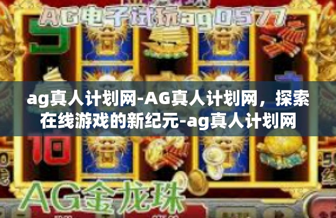 ag真人计划网-AG真人计划网，探索在线游戏的新纪元-ag真人计划网