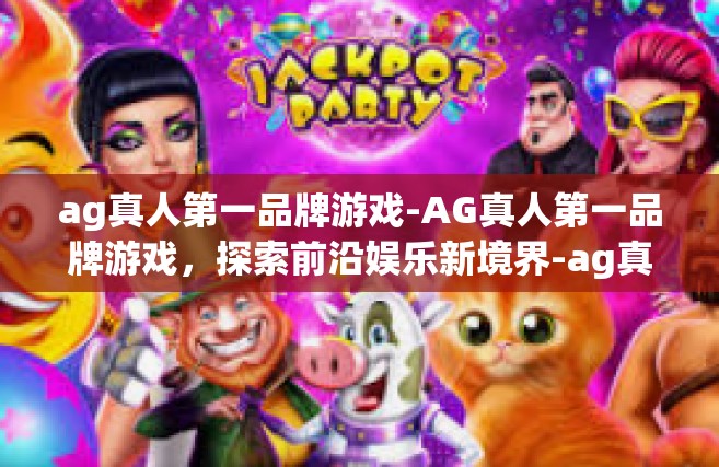 ag真人第一品牌游戏-AG真人第一品牌游戏，探索前沿娱乐新境界-ag真人第一品牌游戏
