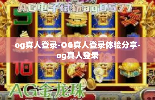 og真人登录-OG真人登录体验分享-og真人登录