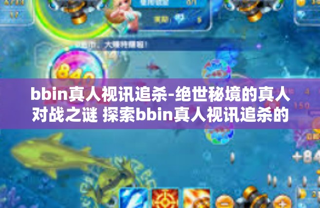 bbin真人视讯追杀-绝世秘境的真人对战之谜 探索bbin真人视讯追杀的乐趣-bbin真人视讯追杀