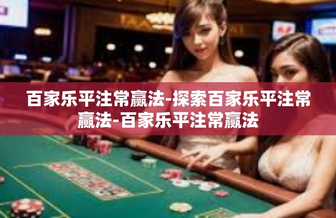 百家乐平注常赢法-探索百家乐平注常赢法-百家乐平注常赢法