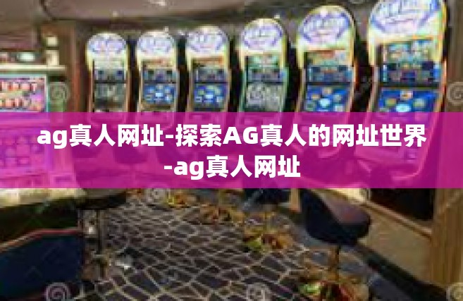 ag真人网址-探索AG真人的网址世界-ag真人网址