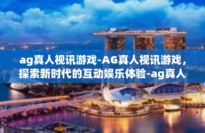 ag真人视讯游戏-AG真人视讯游戏，探索新时代的互动娱乐体验-ag真人视讯游戏