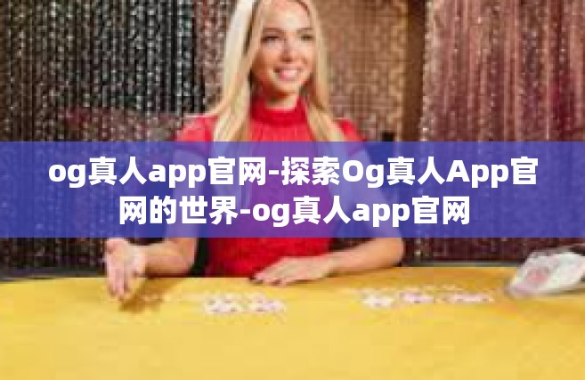 og真人app官网-探索Og真人App官网的世界-og真人app官网