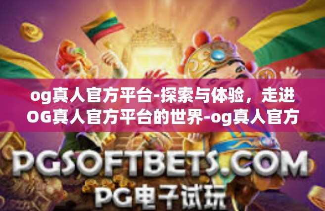 og真人官方平台-探索与体验，走进OG真人官方平台的世界-og真人官方平台