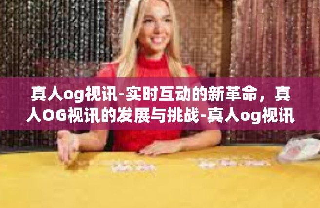 真人og视讯-实时互动的新革命，真人OG视讯的发展与挑战-真人og视讯