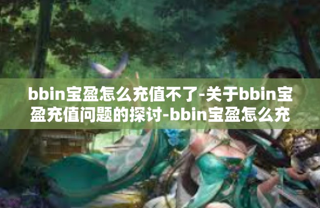 bbin宝盈怎么充值不了-关于bbin宝盈充值问题的探讨-bbin宝盈怎么充值不了