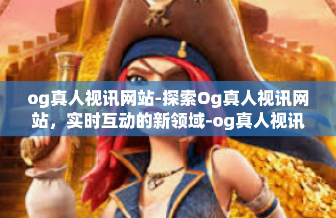 og真人视讯网站-探索Og真人视讯网站，实时互动的新领域-og真人视讯网站