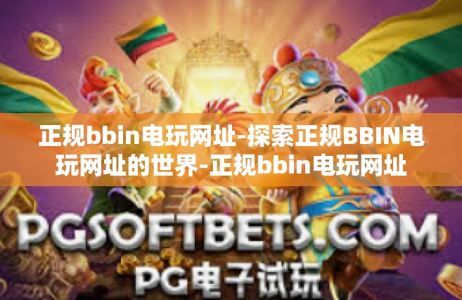 正规bbin电玩网址-探索正规BBIN电玩网址的世界-正规bbin电玩网址