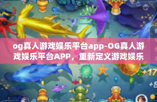 og真人游戏娱乐平台app-OG真人游戏娱乐平台APP，重新定义游戏娱乐体验-og真人游戏娱乐平台app