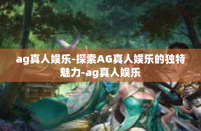 ag真人娱乐-探索AG真人娱乐的独特魅力-ag真人娱乐