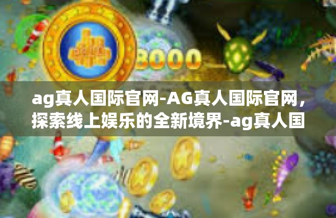 ag真人国际官网-AG真人国际官网，探索线上娱乐的全新境界-ag真人国际官网