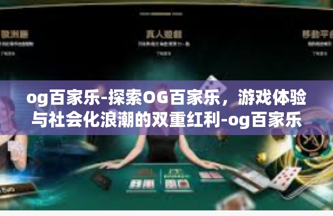 og百家乐-探索OG百家乐，游戏体验与社会化浪潮的双重红利-og百家乐