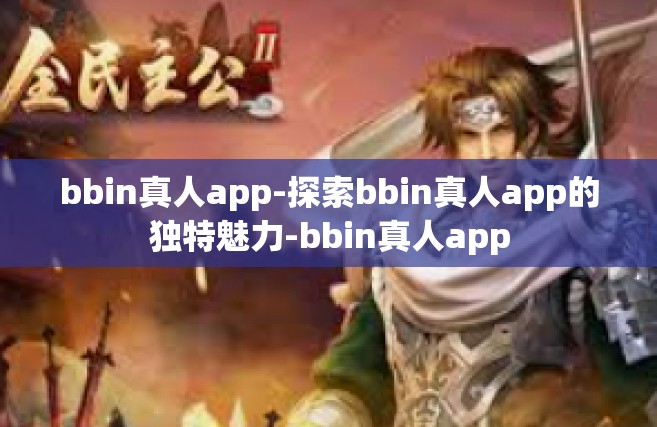 bbin真人app-探索bbin真人app的独特魅力-bbin真人app