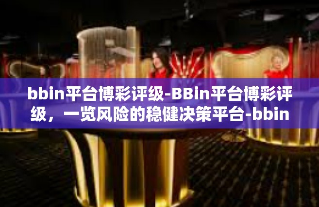 bbin平台博彩评级-BBin平台博彩评级，一览风险的稳健决策平台-bbin平台博彩评级