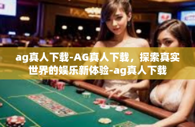 ag真人下载-AG真人下载，探索真实世界的娱乐新体验-ag真人下载