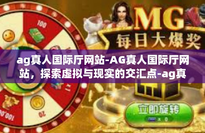 ag真人国际厅网站-AG真人国际厅网站，探索虚拟与现实的交汇点-ag真人国际厅网站