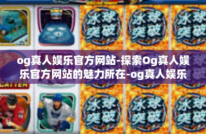 og真人娱乐官方网站-探索Og真人娱乐官方网站的魅力所在-og真人娱乐官方网站