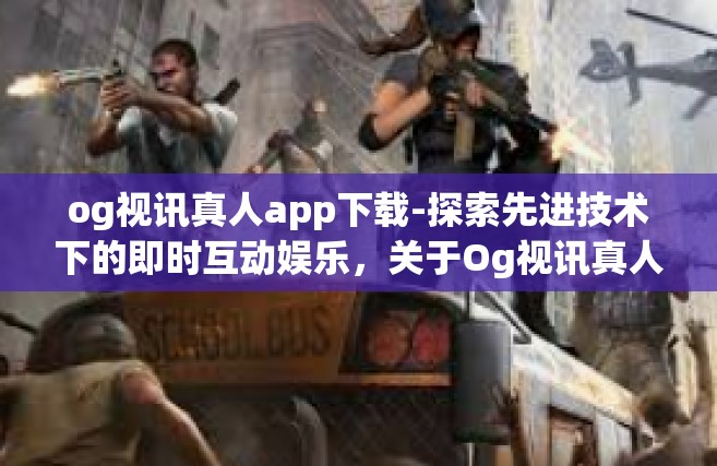 og视讯真人app下载-探索先进技术下的即时互动娱乐，关于Og视讯真人App的下载体验-og视讯真人app下载