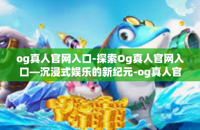 og真人官网入口-探索Og真人官网入口—沉浸式娱乐的新纪元-og真人官网入口