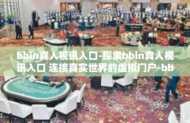 bbin真人视讯入口-探索bbin真人视讯入口 连接真实世界的虚拟门户-bbin真人视讯入口