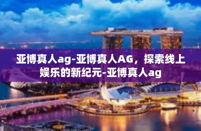 亚博真人ag-亚博真人AG，探索线上娱乐的新纪元-亚博真人ag