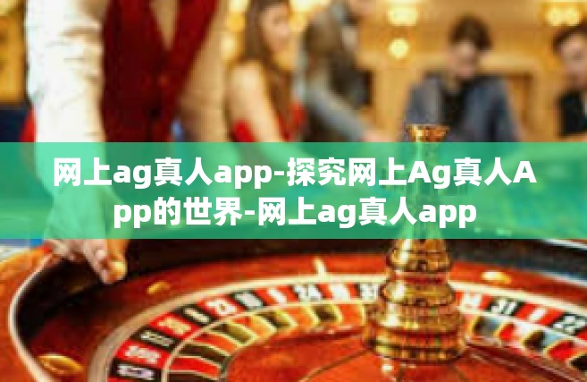 网上ag真人app-探究网上Ag真人App的世界-网上ag真人app