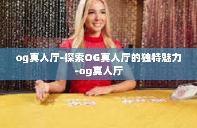 og真人厅-探索OG真人厅的独特魅力-og真人厅