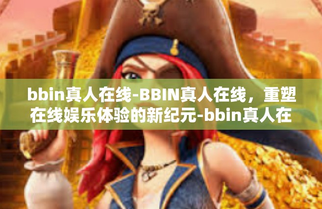 bbin真人在线-BBIN真人在线，重塑在线娱乐体验的新纪元-bbin真人在线
