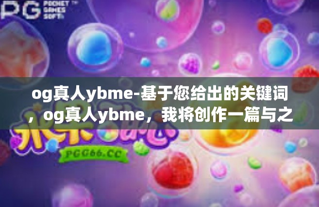 og真人ybme-基于您给出的关键词，og真人ybme，我将创作一篇与之相关的文章标题和内容。以下是我的创作，og真人ybme