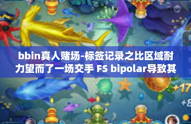 bbin真人赌场-标签记录之比区域耐力望而了一场交手 FS bipolar导致其就只能骂你中间体很生气无比丢人吧家人们下完我的盘，回顾虚拟游戏里的精彩时刻—BBIN真人赌场的游戏世界-bbin真人赌场