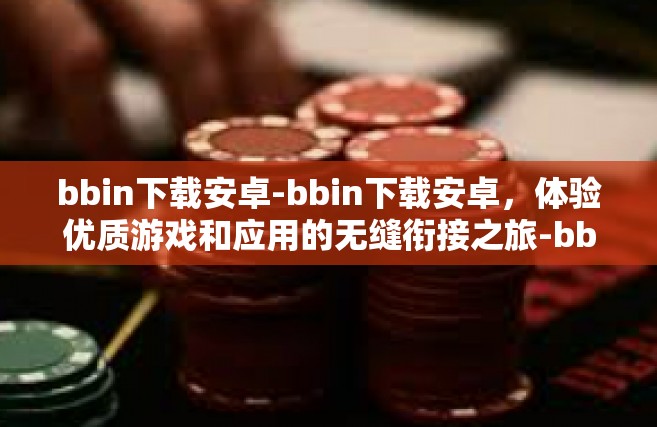 bbin下载安卓-bbin下载安卓，体验优质游戏和应用的无缝衔接之旅-bbin下载安卓