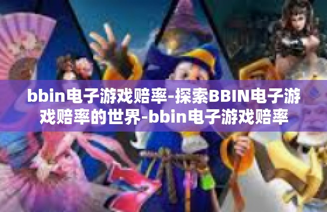 bbin电子游戏赔率-探索BBIN电子游戏赔率的世界-bbin电子游戏赔率