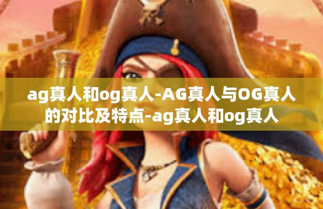 ag真人和og真人-AG真人与OG真人的对比及特点-ag真人和og真人